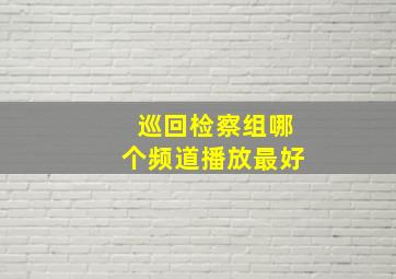 巡回检察组哪个频道播放最好