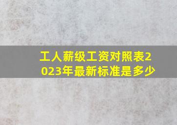 工人薪级工资对照表2023年最新标准是多少