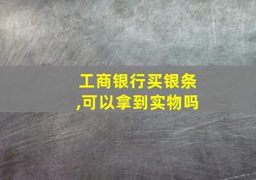 工商银行买银条,可以拿到实物吗