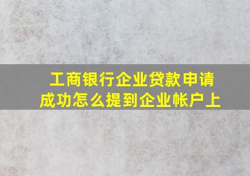 工商银行企业贷款申请成功怎么提到企业帐户上