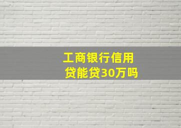 工商银行信用贷能贷30万吗