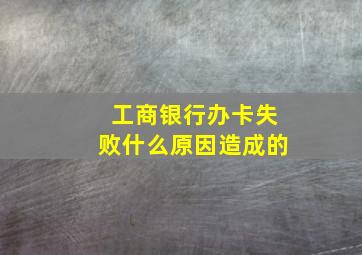 工商银行办卡失败什么原因造成的