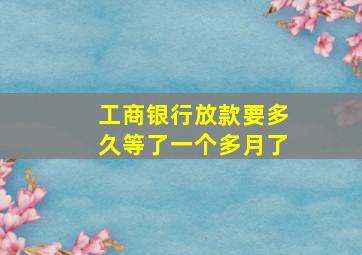 工商银行放款要多久等了一个多月了