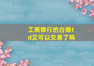 工商银行的白银td又可以交易了吗