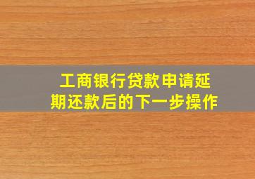 工商银行贷款申请延期还款后的下一步操作