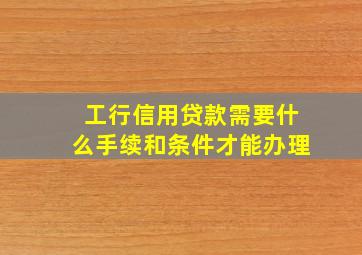 工行信用贷款需要什么手续和条件才能办理