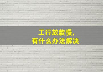 工行放款慢,有什么办法解决