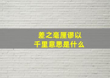 差之毫厘谬以千里意思是什么