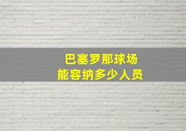 巴塞罗那球场能容纳多少人员