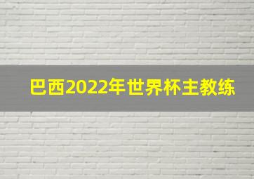 巴西2022年世界杯主教练