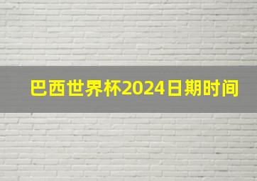 巴西世界杯2024日期时间