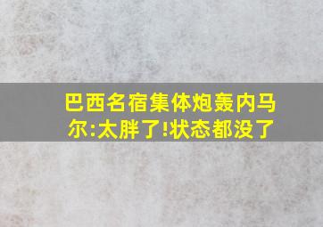 巴西名宿集体炮轰内马尔:太胖了!状态都没了