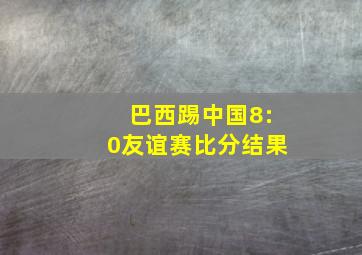 巴西踢中国8:0友谊赛比分结果