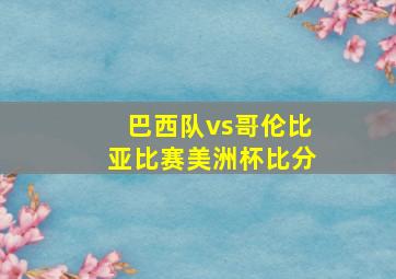 巴西队vs哥伦比亚比赛美洲杯比分