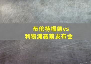 布伦特福德vs利物浦赛前发布会