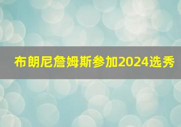 布朗尼詹姆斯参加2024选秀