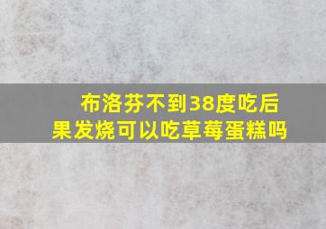 布洛芬不到38度吃后果发烧可以吃草莓蛋糕吗