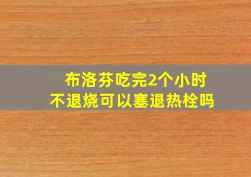 布洛芬吃完2个小时不退烧可以塞退热栓吗