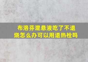 布洛芬混悬液吃了不退烧怎么办可以用退热栓吗