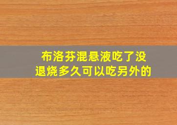 布洛芬混悬液吃了没退烧多久可以吃另外的