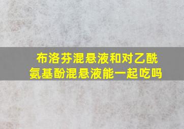 布洛芬混悬液和对乙酰氨基酚混悬液能一起吃吗