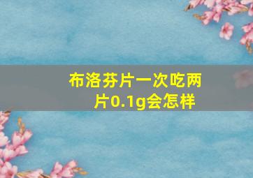 布洛芬片一次吃两片0.1g会怎样