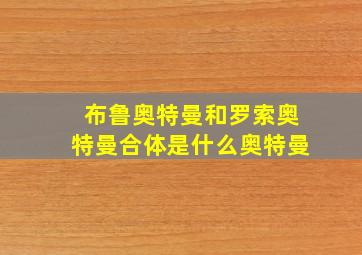 布鲁奥特曼和罗索奥特曼合体是什么奥特曼