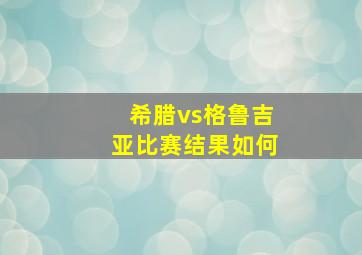 希腊vs格鲁吉亚比赛结果如何