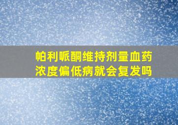 帕利哌酮维持剂量血药浓度偏低病就会复发吗