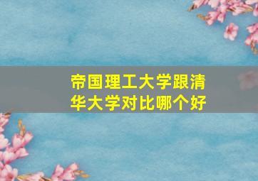 帝国理工大学跟清华大学对比哪个好