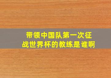 带领中国队第一次征战世界杯的教练是谁啊