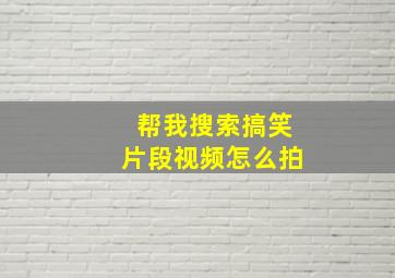 帮我搜索搞笑片段视频怎么拍