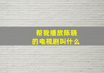 帮我播放陈晓的电视剧叫什么