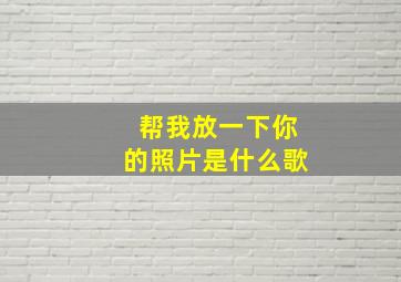 帮我放一下你的照片是什么歌