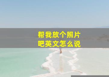 帮我放个照片吧英文怎么说