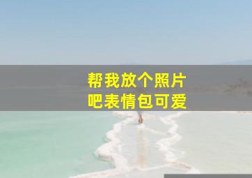 帮我放个照片吧表情包可爱