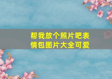 帮我放个照片吧表情包图片大全可爱