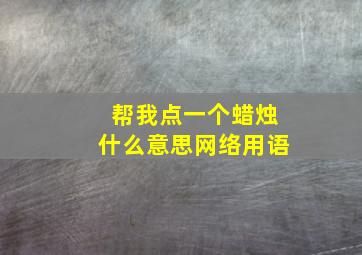 帮我点一个蜡烛什么意思网络用语