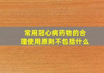 常用冠心病药物的合理使用原则不包括什么