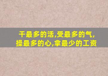 干最多的活,受最多的气,操最多的心,拿最少的工资