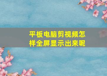 平板电脑剪视频怎样全屏显示出来呢