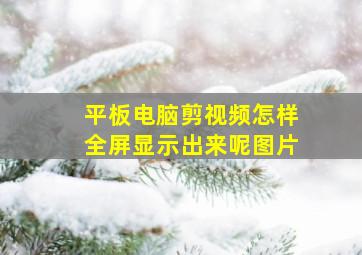 平板电脑剪视频怎样全屏显示出来呢图片