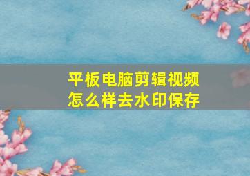 平板电脑剪辑视频怎么样去水印保存