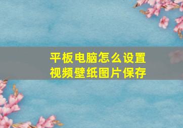 平板电脑怎么设置视频壁纸图片保存