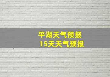 平湖天气预报15天天气预报