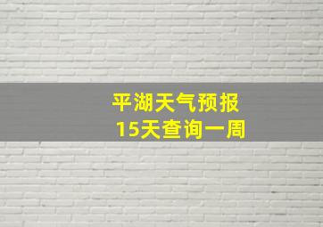 平湖天气预报15天查询一周