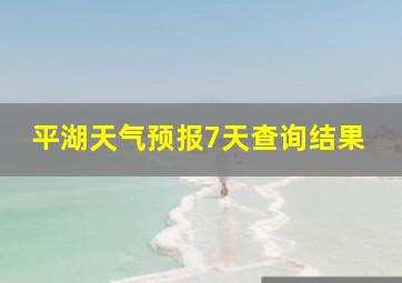 平湖天气预报7天查询结果