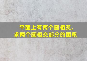 平面上有两个圆相交,求两个圆相交部分的面积