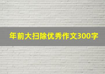 年前大扫除优秀作文300字