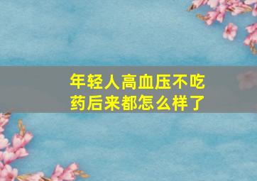 年轻人高血压不吃药后来都怎么样了